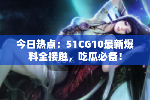 今日熱點：51CG10最新爆料全接觸，吃瓜必備！