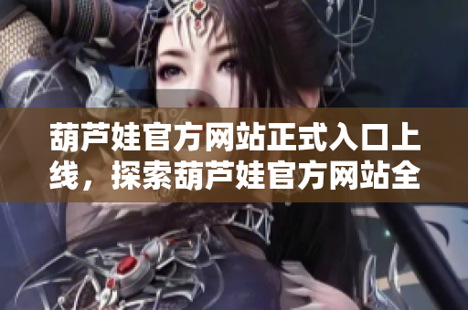 葫蘆娃官方網(wǎng)站正式入口上線，探索葫蘆娃官方網(wǎng)站全新版本