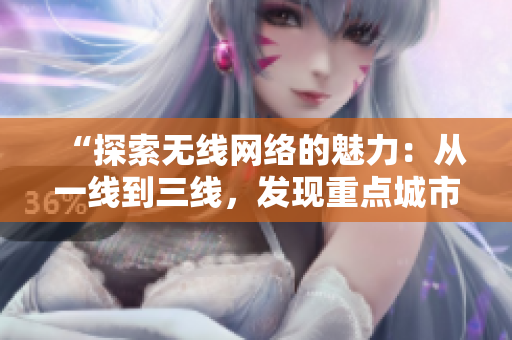 “探索無線網(wǎng)絡(luò)的魅力：從一線到三線，發(fā)現(xiàn)重點(diǎn)城市的連接之路”