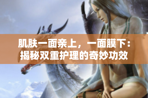 肌膚一面親上，一面膜下：揭秘雙重護(hù)理的奇妙功效