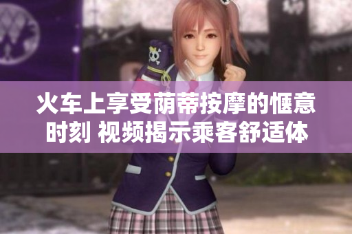 火車上享受蔭蒂按摩的愜意時刻 視頻揭示乘客舒適體驗