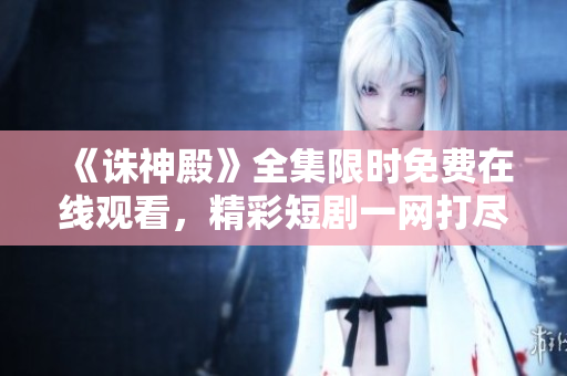 《誅神殿》全集限時(shí)免費(fèi)在線觀看，精彩短劇一網(wǎng)打盡