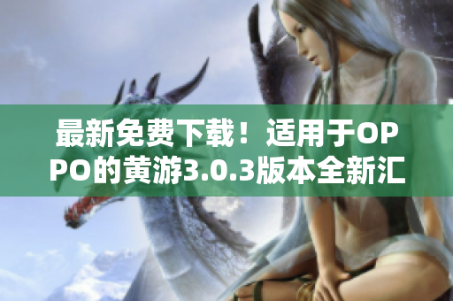 最新免費下載！適用于OPPO的黃游3.0.3版本全新匯總