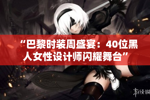 “巴黎時(shí)裝周盛宴：40位黑人女性設(shè)計(jì)師閃耀舞臺”