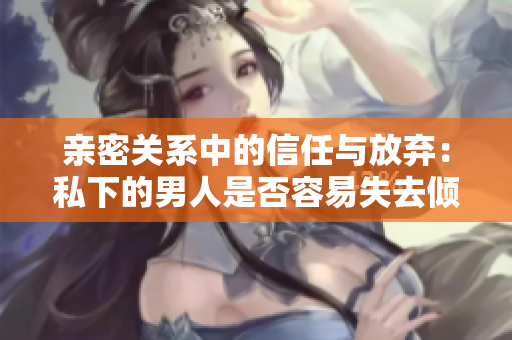 親密關(guān)系中的信任與放棄：私下的男人是否容易失去傾聽？