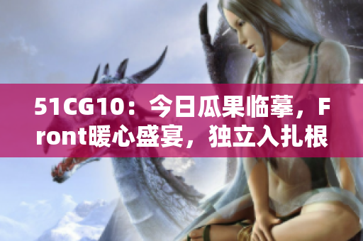 51CG10：今日瓜果臨摹，F(xiàn)ront暖心盛宴，獨(dú)立入扎根。