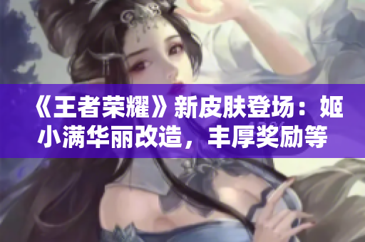 《王者榮耀》新皮膚登場：姬小滿華麗改造，豐厚獎勵等你來拿!