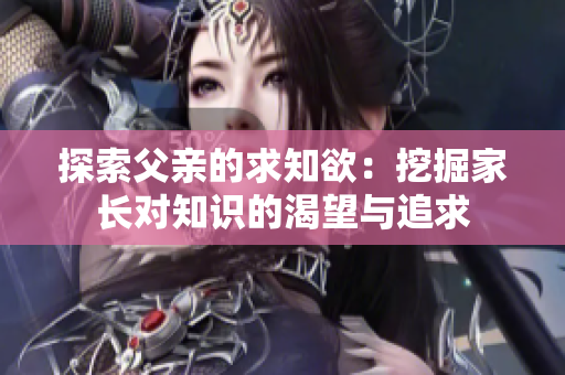 探索父親的求知欲：挖掘家長對知識的渴望與追求