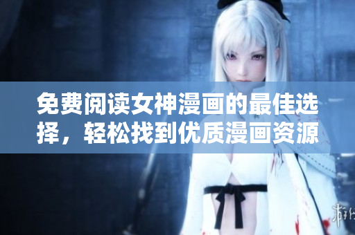 免費閱讀女神漫畫的最佳選擇，輕松找到優(yōu)質(zhì)漫畫資源