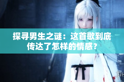 探尋男生之謎：這首歌到底傳達(dá)了怎樣的情感？
