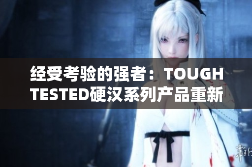 經(jīng)受考驗的強者：TOUGHTESTED硬漢系列產(chǎn)品重新定義耐用性與可靠性