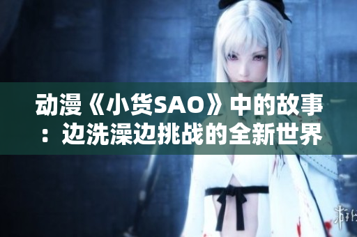 動漫《小貨SAO》中的故事：邊洗澡邊挑戰(zhàn)的全新世界