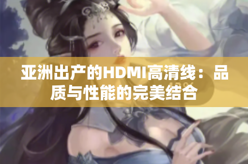 亞洲出產(chǎn)的HDMI高清線：品質(zhì)與性能的完美結(jié)合