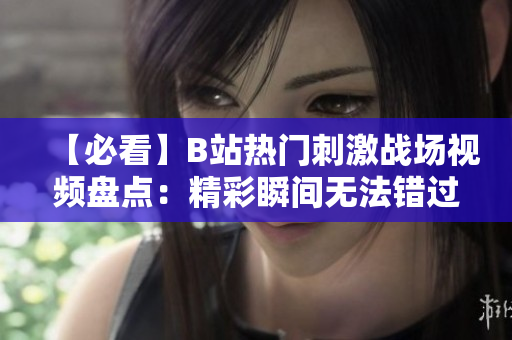 【必看】B站熱門刺激戰(zhàn)場視頻盤點：精彩瞬間無法錯過！