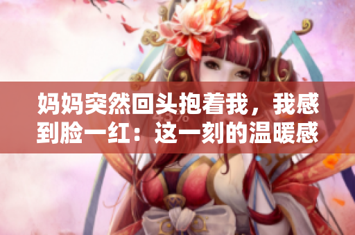 媽媽突然回頭抱著我，我感到臉一紅：這一刻的溫暖感覺