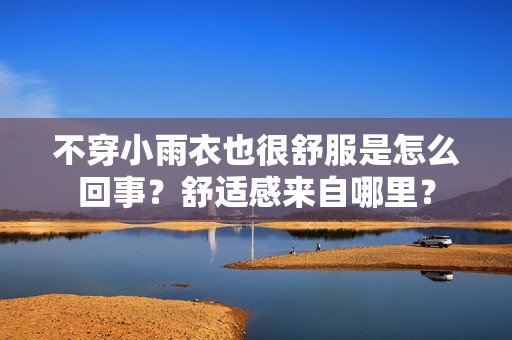 不穿小雨衣也很舒服是怎么回事？舒適感來自哪里？