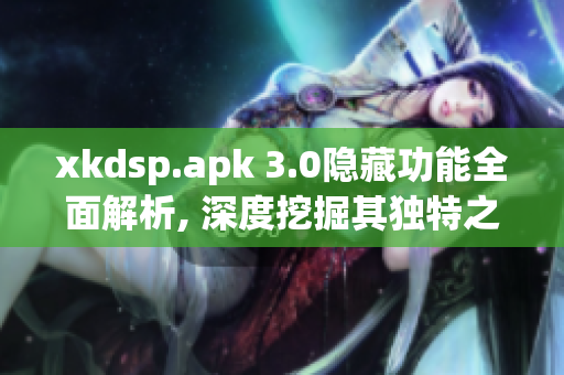 xkdsp.apk 3.0隱藏功能全面解析, 深度挖掘其獨特之處