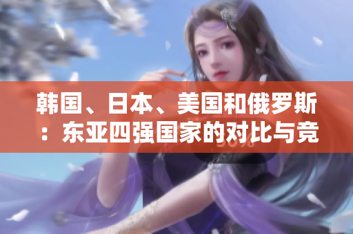 韓國、日本、美國和俄羅斯：東亞四強國家的對比與競爭