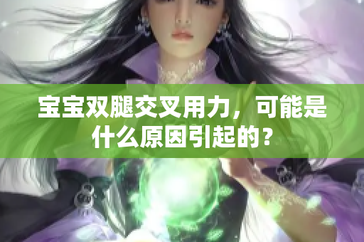 寶寶雙腿交叉用力，可能是什么原因引起的？