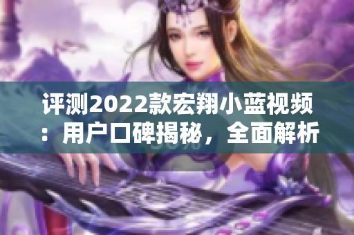 評測2022款宏翔小藍(lán)視頻：用戶口碑揭秘，全面解析性能與功能