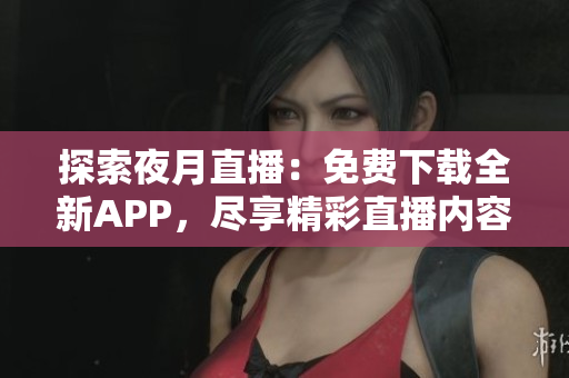探索夜月直播：免費(fèi)下載全新APP，盡享精彩直播內(nèi)容
