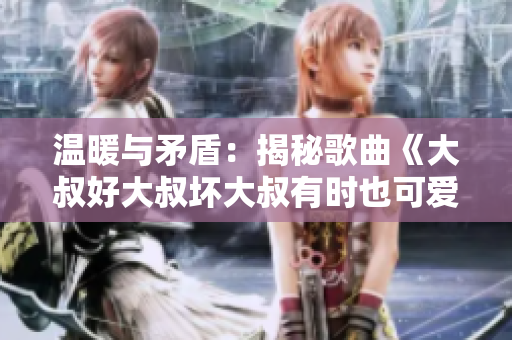 溫暖與矛盾：揭秘歌曲《大叔好大叔壞大叔有時(shí)也可愛》背后的情感錯(cuò)綜