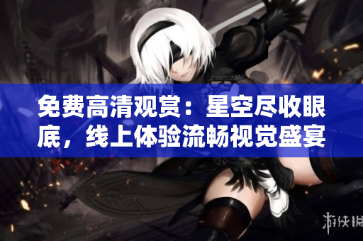 免費高清觀賞：星空盡收眼底，線上體驗流暢視覺盛宴