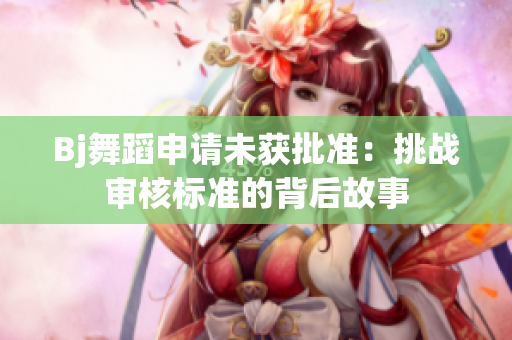 Bj舞蹈申請(qǐng)未獲批準(zhǔn)：挑戰(zhàn)審核標(biāo)準(zhǔn)的背后故事