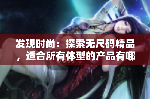 發(fā)現(xiàn)時(shí)尚：探索無尺碼精品，適合所有體型的產(chǎn)品有哪些？