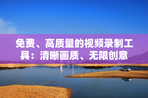 免費(fèi)、高質(zhì)量的視頻錄制工具：清晰畫質(zhì)、無限創(chuàng)意