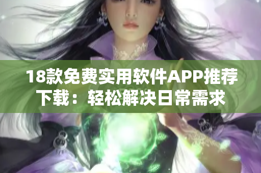 18款免費(fèi)實(shí)用軟件APP推薦下載：輕松解決日常需求