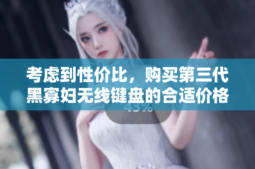 考慮到性價(jià)比，購買第三代黑寡婦無線鍵盤的合適價(jià)格是多少？