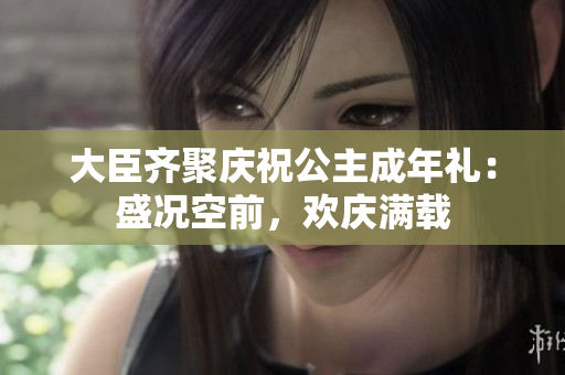 大臣齊聚慶祝公主成年禮：盛況空前，歡慶滿載
