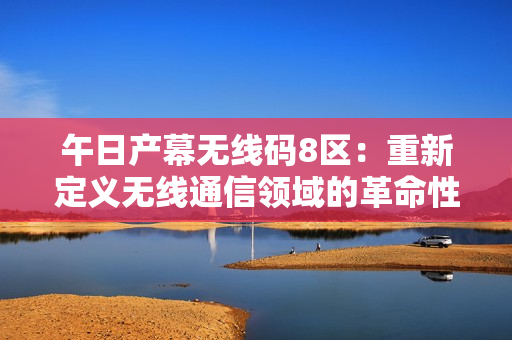 午日產(chǎn)幕無(wú)線碼8區(qū)：重新定義無(wú)線通信領(lǐng)域的革命性技術(shù)