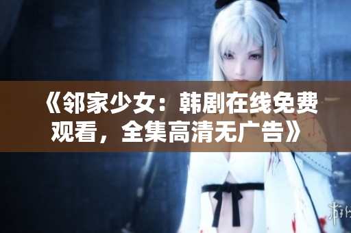 《鄰家少女：韓劇在線免費(fèi)觀看，全集高清無(wú)廣告》