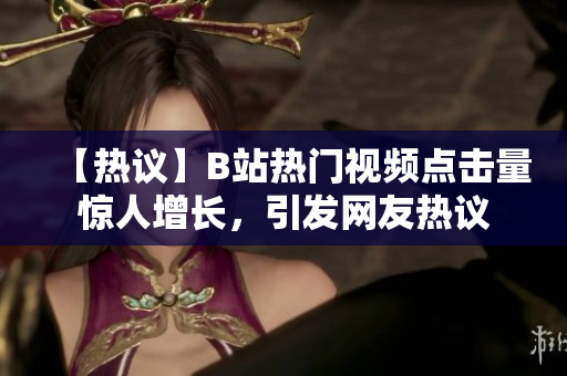 【熱議】B站熱門視頻點擊量驚人增長，引發(fā)網(wǎng)友熱議