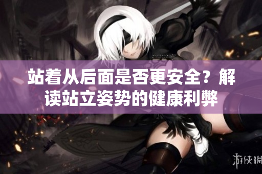 站著從后面是否更安全？解讀站立姿勢(shì)的健康利弊