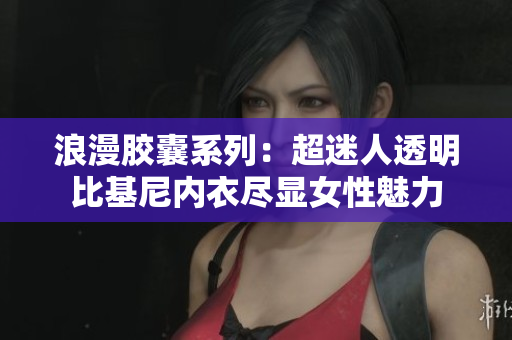 浪漫膠囊系列：超迷人透明比基尼內(nèi)衣盡顯女性魅力