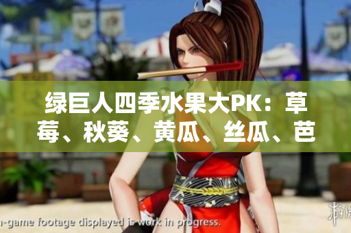 綠巨人四季水果大PK：草莓、秋葵、黃瓜、絲瓜、芭樂(lè)，誰(shuí)才是你的最愛(ài)？