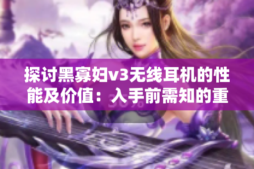 探討黑寡婦v3無(wú)線耳機(jī)的性能及價(jià)值：入手前需知的重要因素