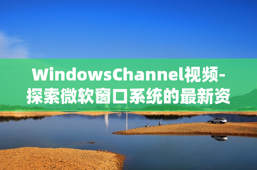 WindowsChannel視頻-探索微軟窗口系統(tǒng)的最新資訊