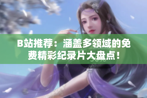 B站推薦：涵蓋多領(lǐng)域的免費精彩紀(jì)錄片大盤點！