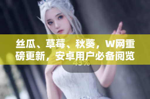 絲瓜、草莓、秋葵，W網(wǎng)重磅更新，安卓用戶必備閱覽版