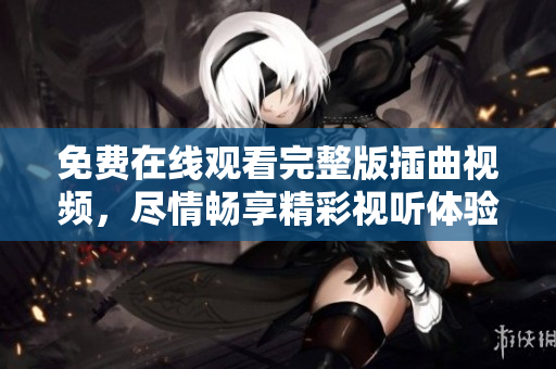 免費在線觀看完整版插曲視頻，盡情暢享精彩視聽體驗