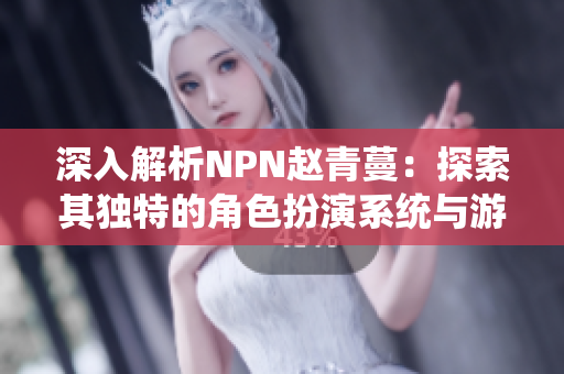 深入解析NPN趙青蔓：探索其獨(dú)特的角色扮演系統(tǒng)與游戲機(jī)制