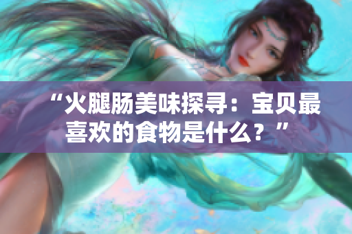 “火腿腸美味探尋：寶貝最喜歡的食物是什么？”