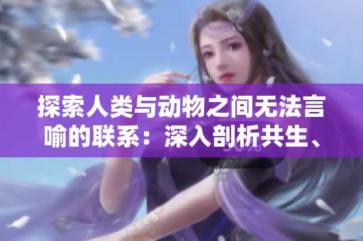 探索人類(lèi)與動(dòng)物之間無(wú)法言喻的聯(lián)系：深入剖析共生、交流與理解
