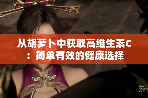 從胡蘿卜中獲取高維生素C：簡單有效的健康選擇