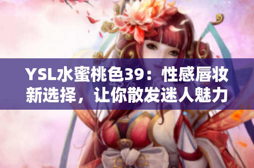YSL水蜜桃色39：性感唇妝新選擇，讓你散發(fā)迷人魅力