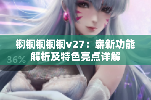 錒銅銅銅銅v27：嶄新功能解析及特色亮點(diǎn)詳解